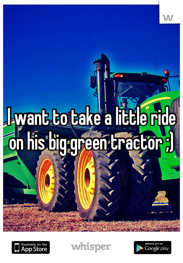 I want to take a little ride on his big green tractor ;)