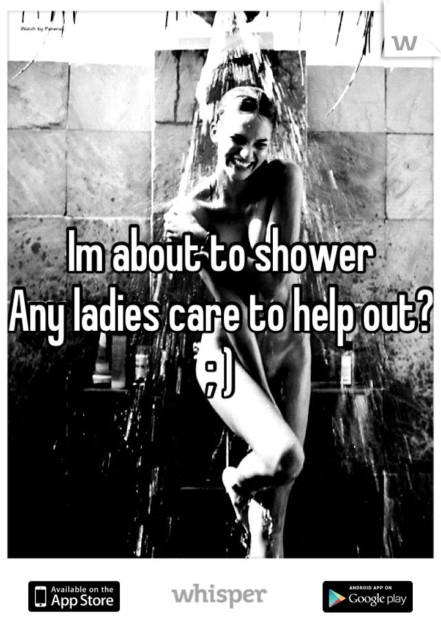 Im about to shower
Any ladies care to help out? ; )