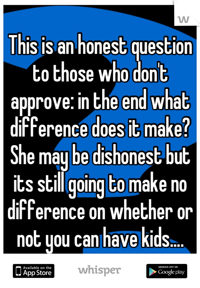 This is an honest question to those who don't approve: in the end what difference does it make? She may be dishonest but its still going to make no difference on whether or not you can have kids....