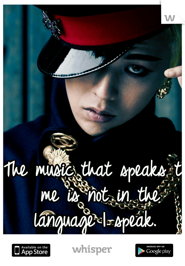 The music that speaks to me is not in the language I speak.  LOVE KPOP!
