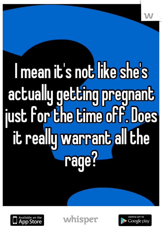 I mean it's not like she's actually getting pregnant just for the time off. Does it really warrant all the rage?