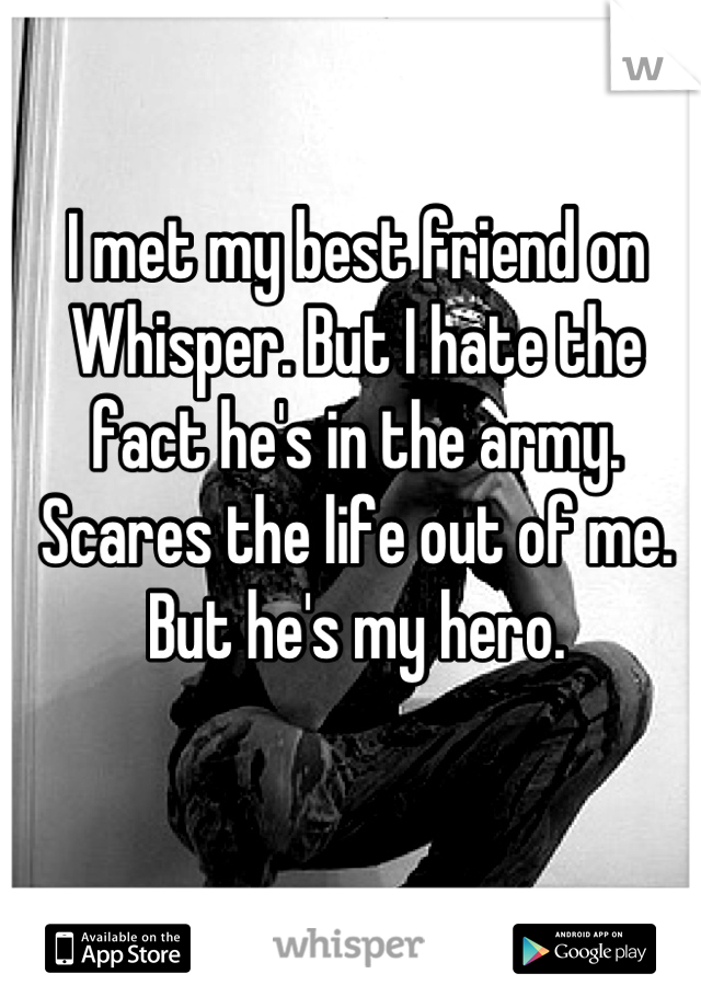 I met my best friend on Whisper. But I hate the fact he's in the army. Scares the life out of me. But he's my hero.