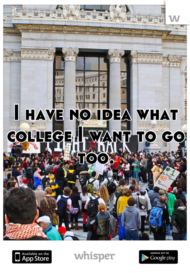 I have no idea what college I want to go too.