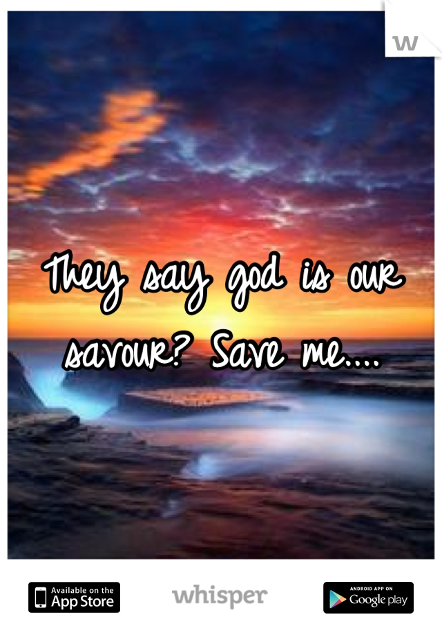 They say god is our savour? Save me....