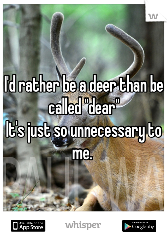 I'd rather be a deer than be called "dear" 
It's just so unnecessary to me. 