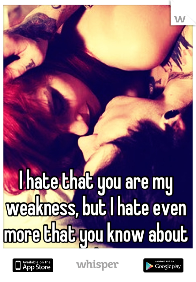 I hate that you are my weakness, but I hate even more that you know about it and abuse it. 