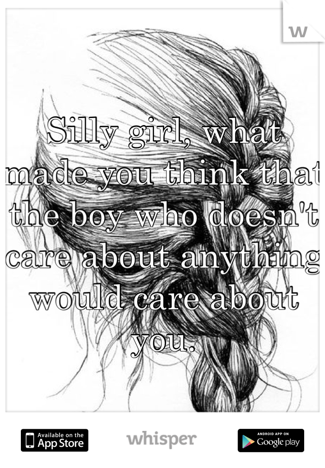 Silly girl, what made you think that the boy who doesn't care about anything would care about you.