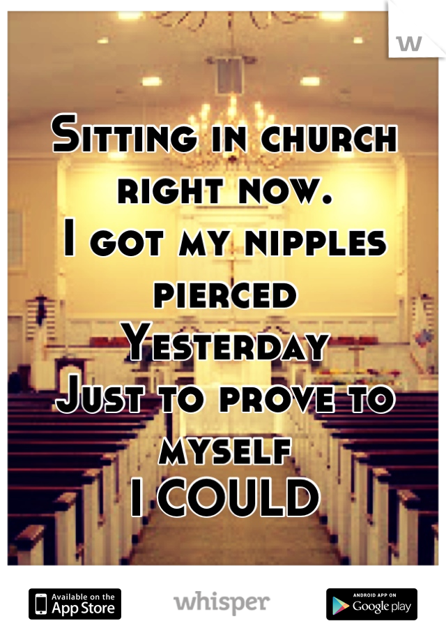 Sitting in church right now. 
I got my nipples pierced
Yesterday
Just to prove to myself
I COULD
