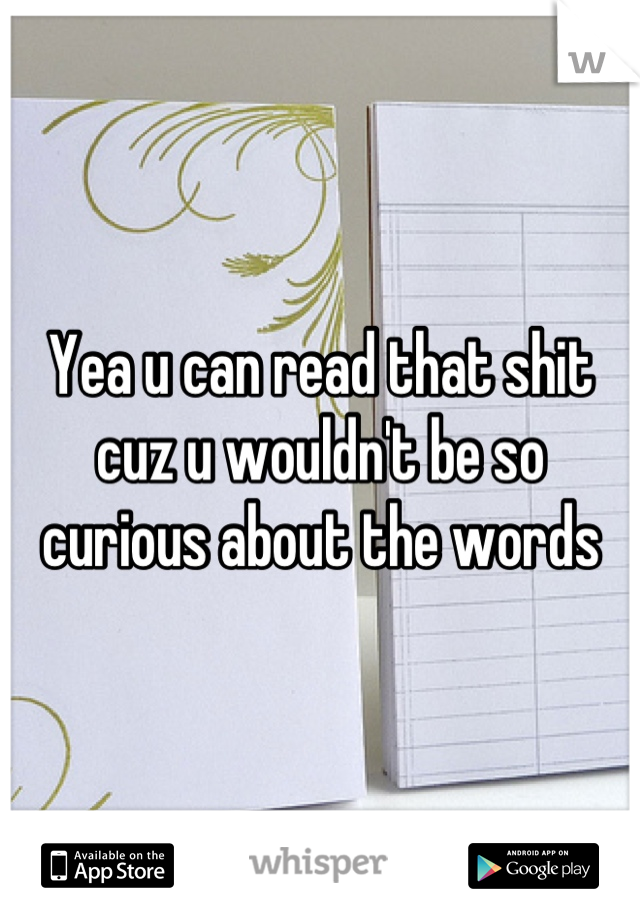 Yea u can read that shit cuz u wouldn't be so curious about the words