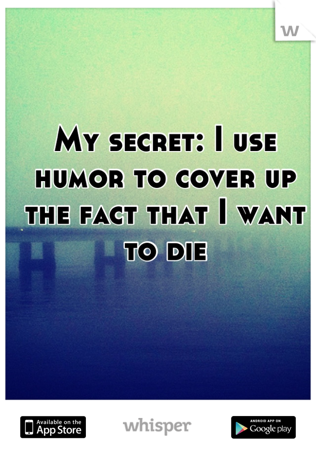 My secret: I use humor to cover up the fact that I want to die