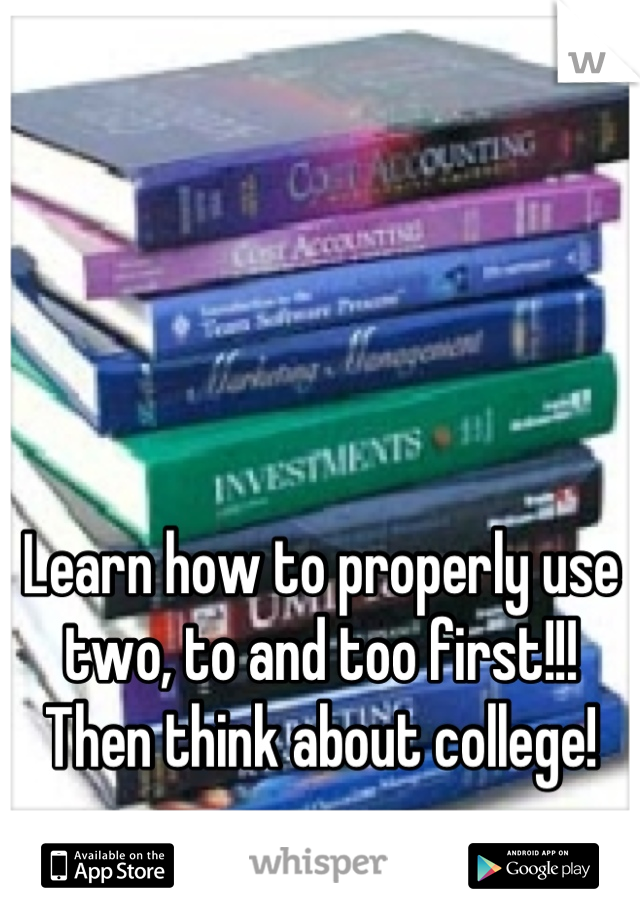 Learn how to properly use two, to and too first!!! Then think about college!