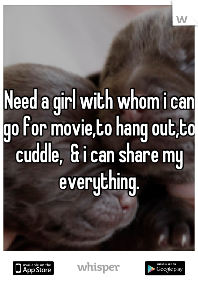 Need a girl with whom i can go for movie,to hang out,to cuddle,  & i can share my everything.