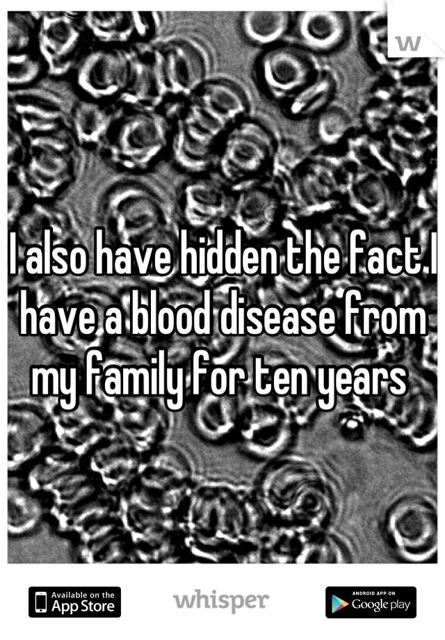 I also have hidden the fact I have a blood disease from my family for ten years 