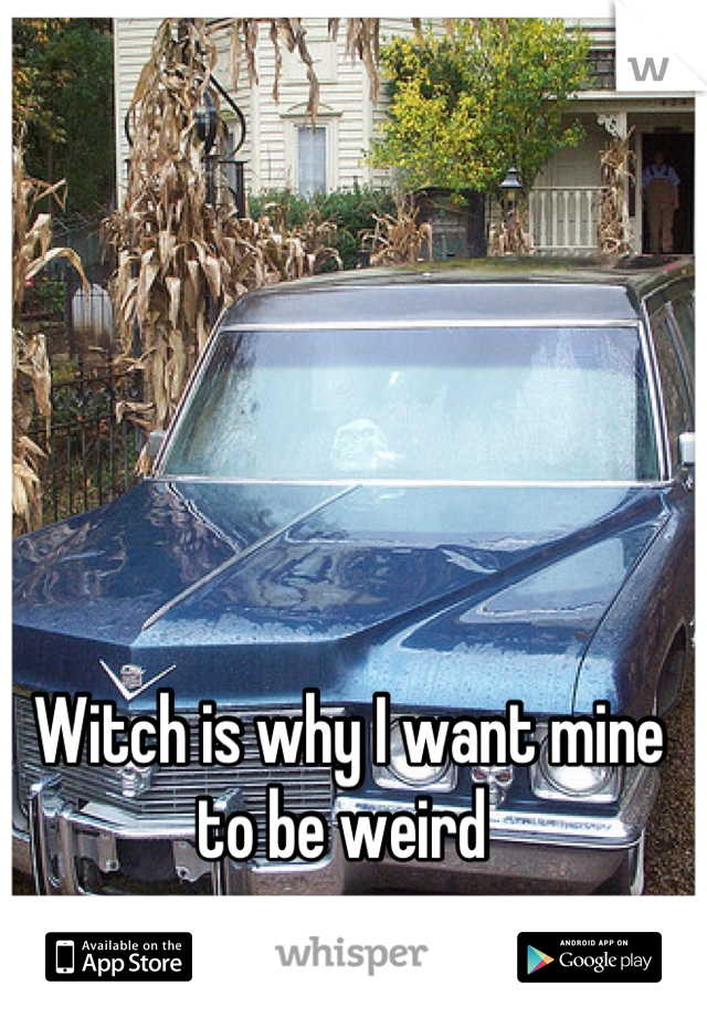 Witch is why I want mine to be weird 