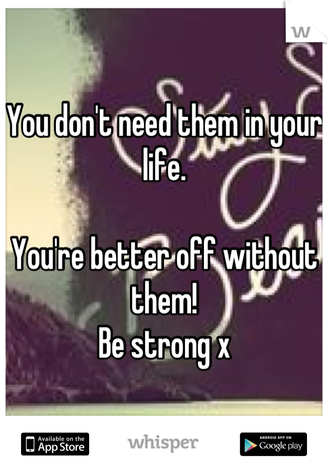 You don't need them in your life. 

You're better off without them! 
Be strong x