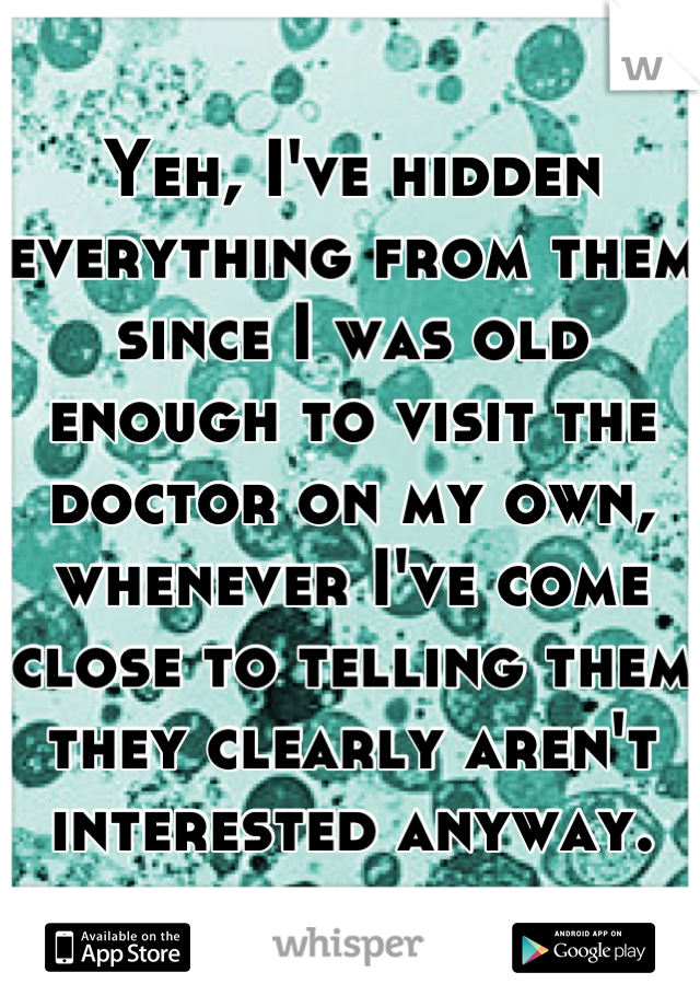 Yeh, I've hidden everything from them since I was old enough to visit the doctor on my own, whenever I've come close to telling them they clearly aren't interested anyway.