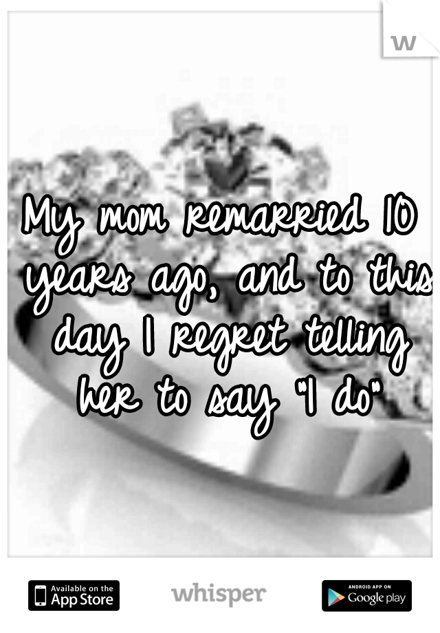 My mom remarried 10 years ago, and to this day I regret telling her to say "I do"