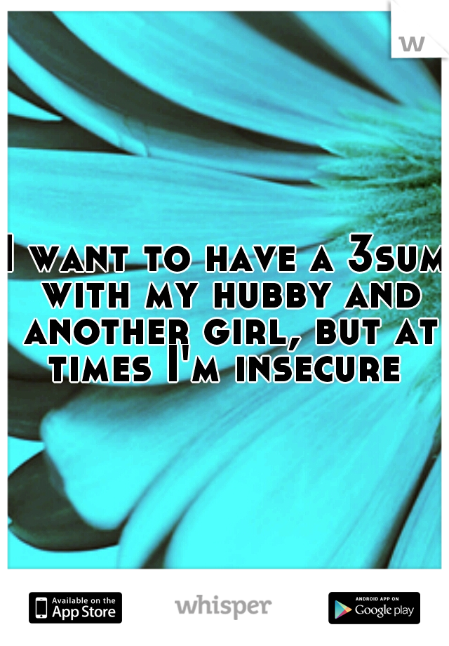 I want to have a 3sum with my hubby and another girl, but at times I'm insecure 