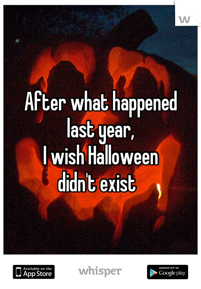 After what happened 
last year,
I wish Halloween 
didn't exist  