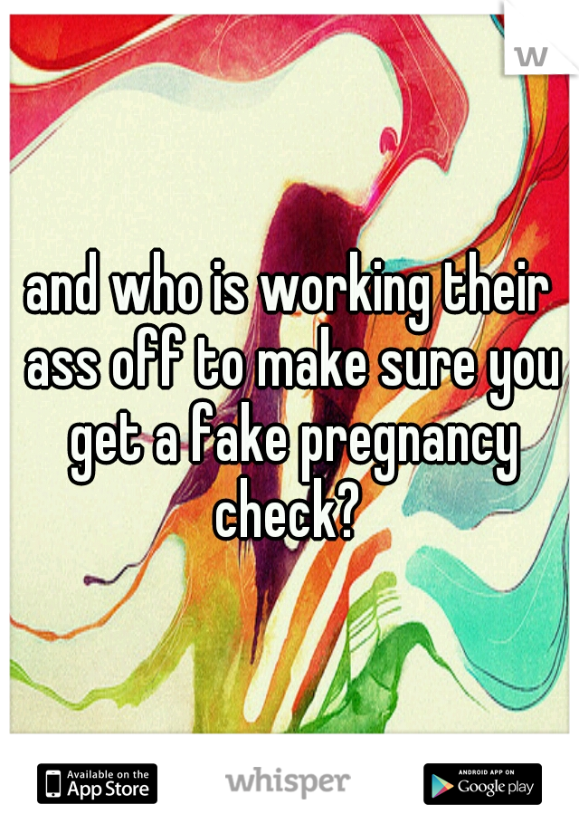 and who is working their ass off to make sure you get a fake pregnancy check? 