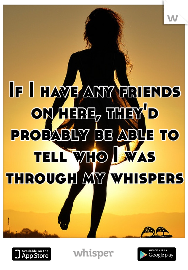 If I have any friends on here, they'd probably be able to tell who I was through my whispers