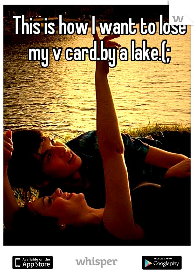 This is how I want to lose my v card.by a lake.(;
