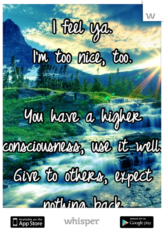 I feel ya. 
I'm too nice, too. 

You have a higher consciousness, use it well.
Give to others, expect nothing back