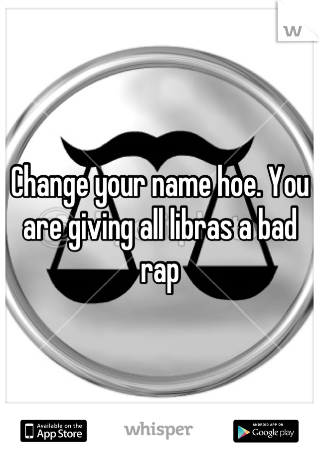 Change your name hoe. You are giving all libras a bad rap
