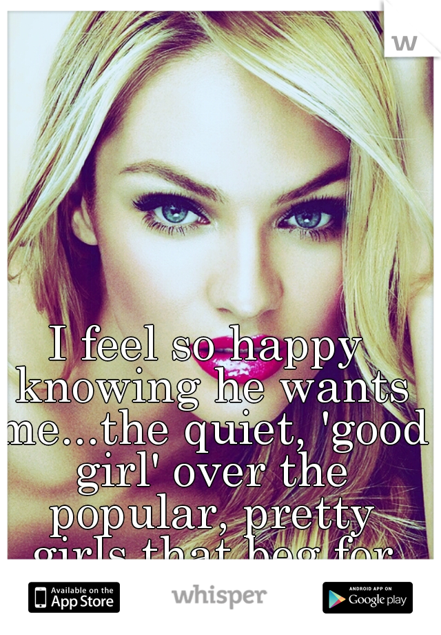 I feel so happy knowing he wants me...the quiet, 'good girl' over the popular, pretty girls that beg for his attention.