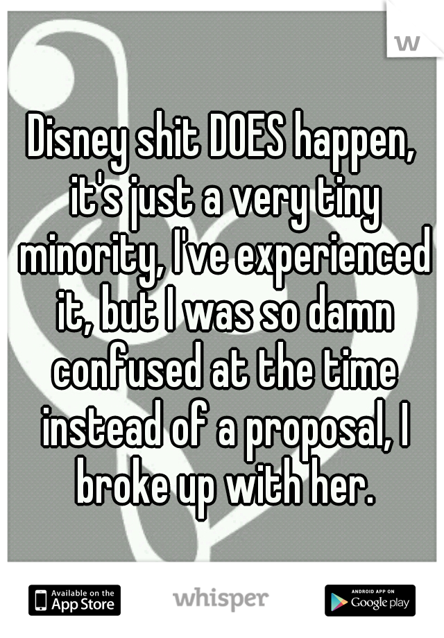Disney shit DOES happen, it's just a very tiny minority, I've experienced it, but I was so damn confused at the time instead of a proposal, I broke up with her.