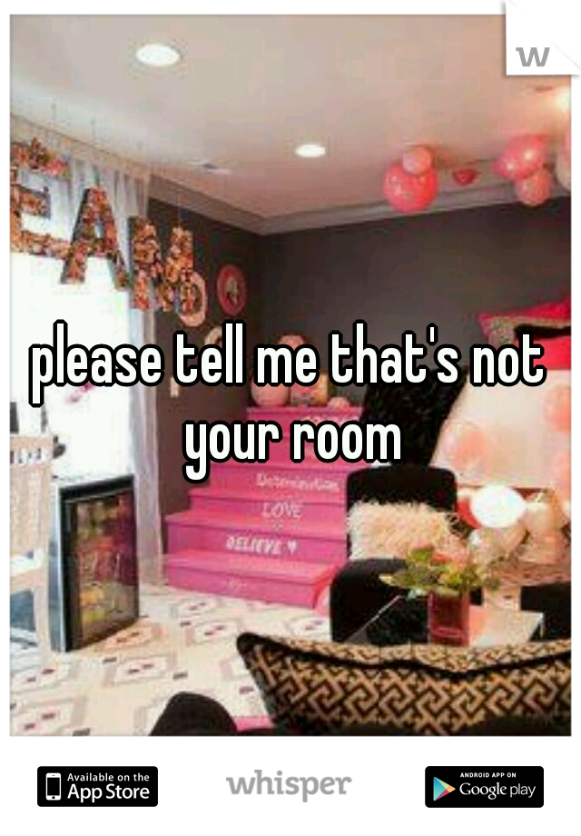 please tell me that's not your room