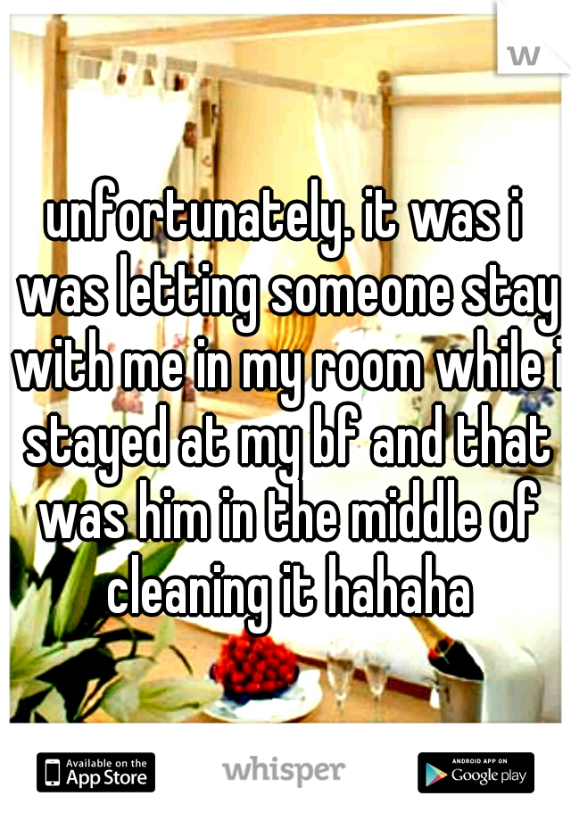 unfortunately. it was i was letting someone stay with me in my room while i stayed at my bf and that was him in the middle of cleaning it hahaha