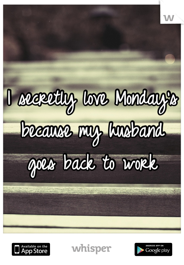 I secretly love Monday's because my husband goes back to work