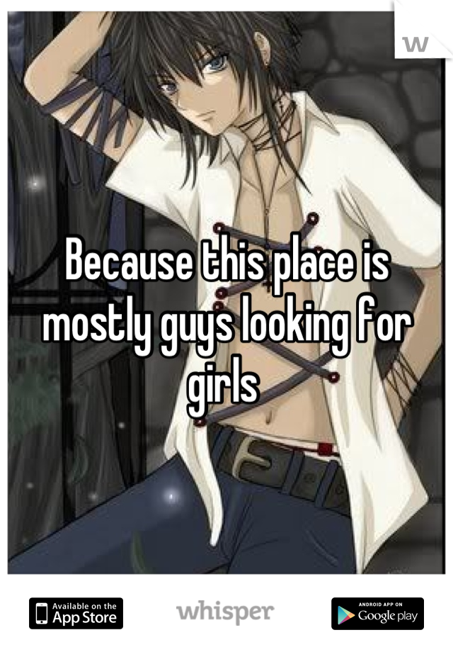 Because this place is mostly guys looking for girls 