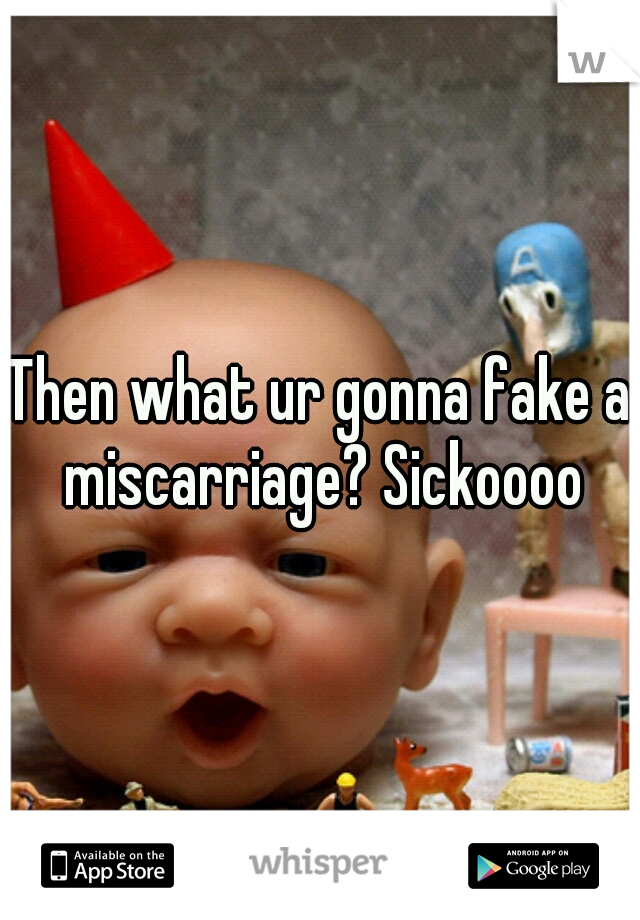 Then what ur gonna fake a miscarriage? Sickoooo