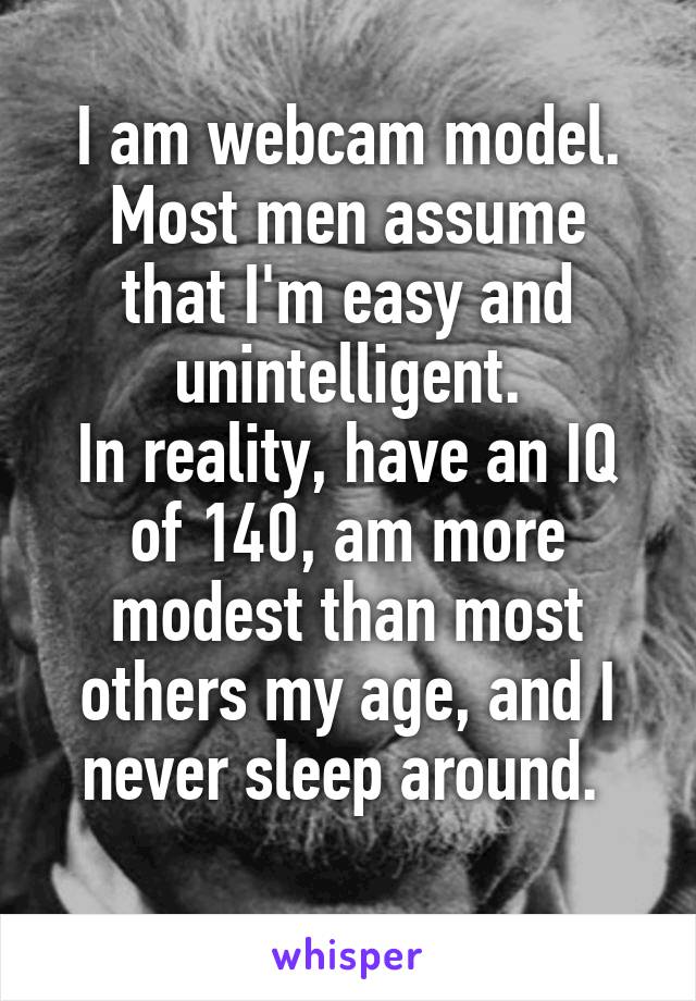 I am webcam model.
Most men assume that I'm easy and unintelligent.
In reality, have an IQ of 140, am more modest than most others my age, and I never sleep around. 
