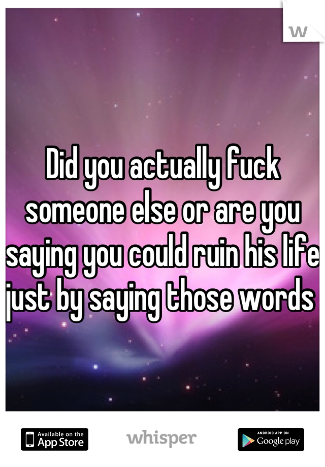 Did you actually fuck someone else or are you saying you could ruin his life just by saying those words 