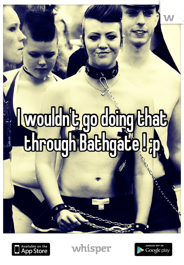 I wouldn't go doing that through Bathgate ! ;p