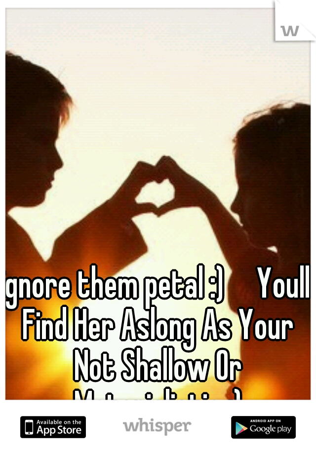 ignore them petal :)

Youll Find Her Aslong As Your Not Shallow Or Materialistic :)