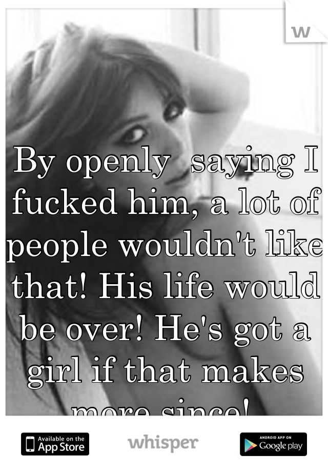 By openly  saying I fucked him, a lot of people wouldn't like that! His life would be over! He's got a girl if that makes more since! 