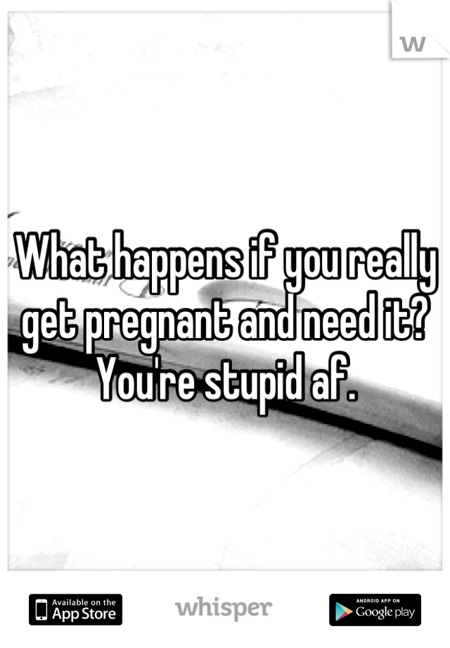 What happens if you really get pregnant and need it? You're stupid af.