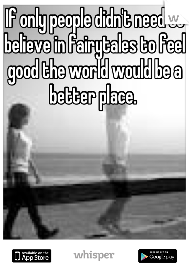 If only people didn't need to believe in fairytales to feel good the world would be a better place. 