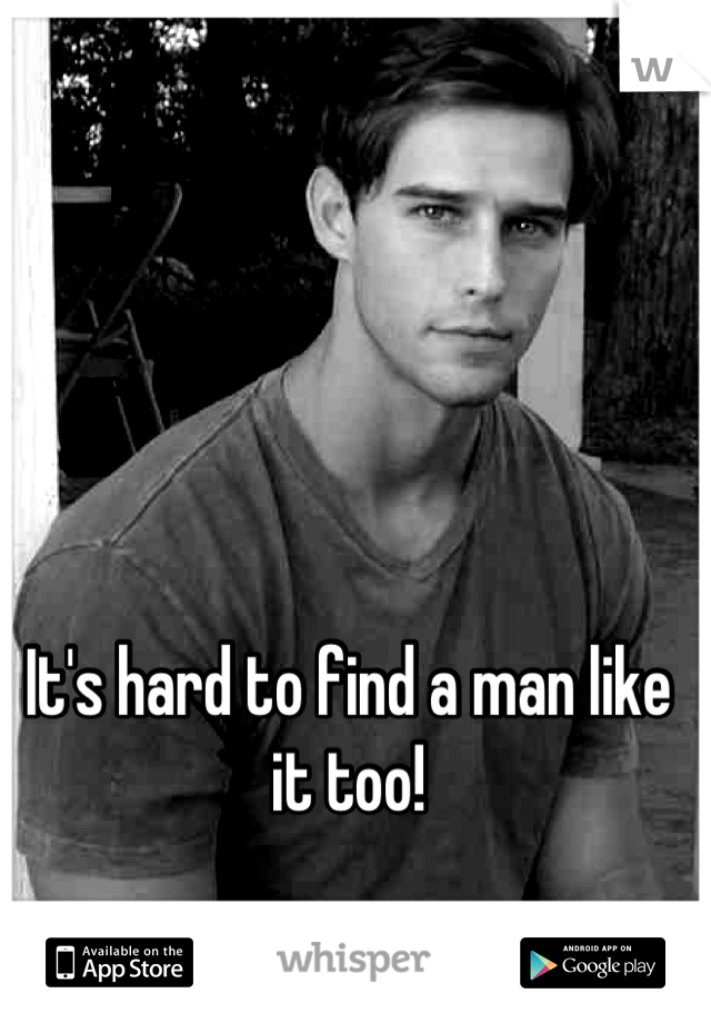 It's hard to find a man like it too!
