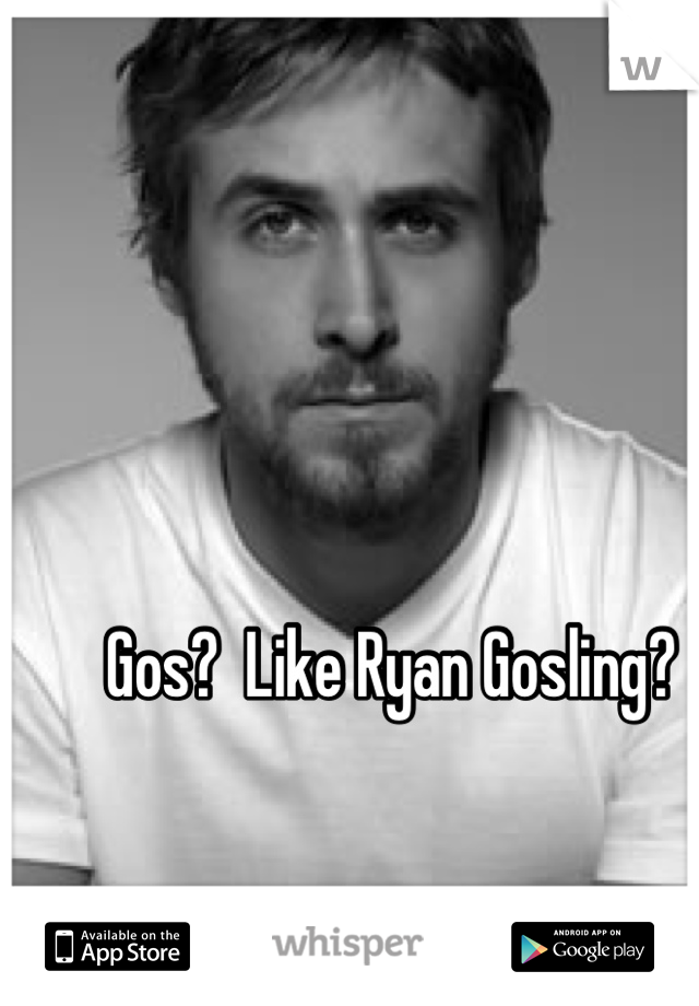 Gos?  Like Ryan Gosling?
