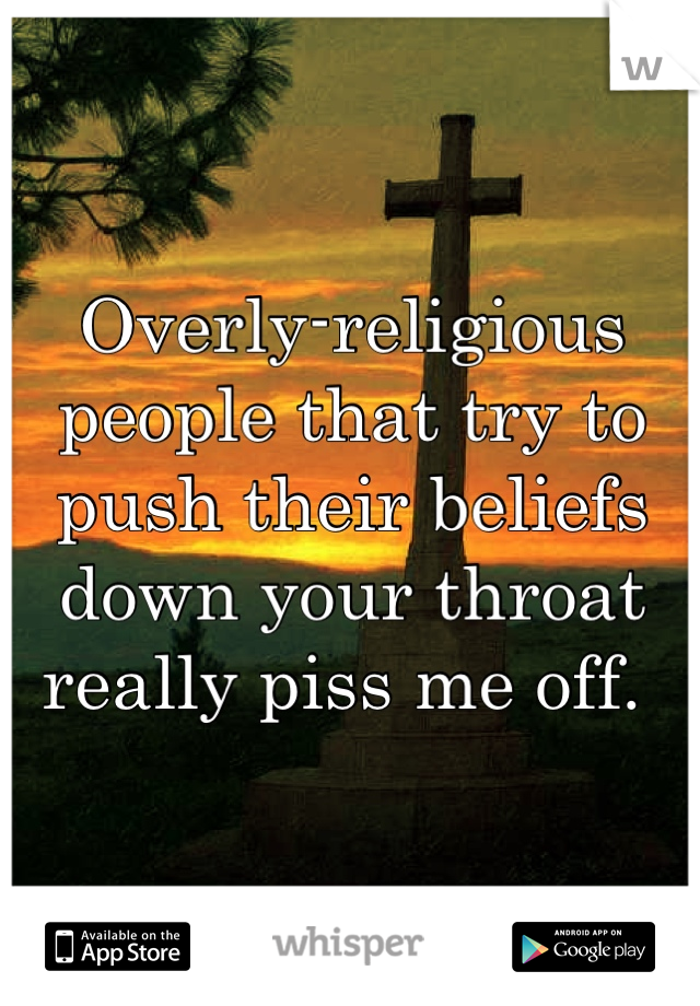 Overly-religious people that try to push their beliefs down your throat really piss me off. 