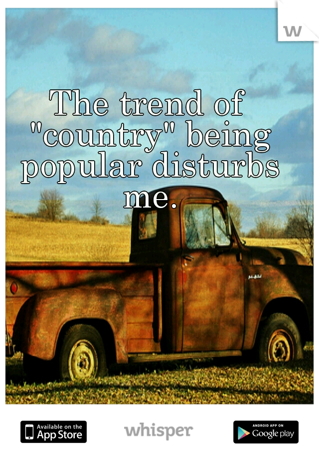 The trend of "country" being popular disturbs me.