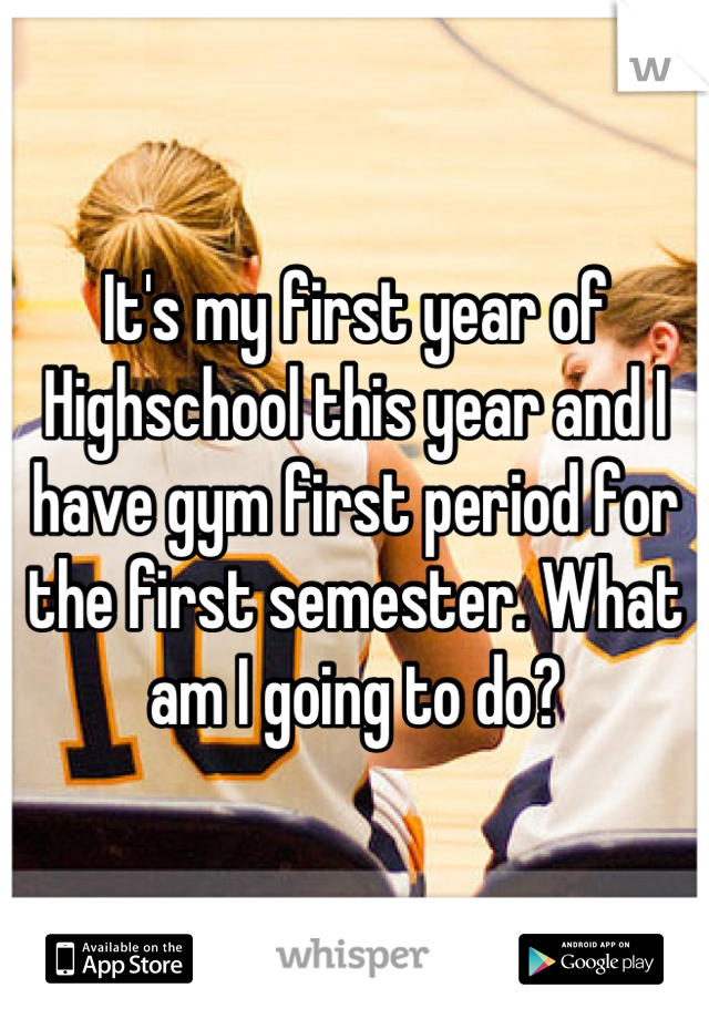 It's my first year of Highschool this year and I have gym first period for the first semester. What am I going to do?
