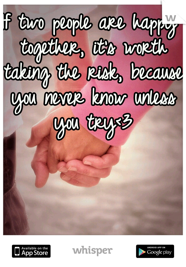 If two people are happy together, it's worth taking the risk, because you never know unless you try<3