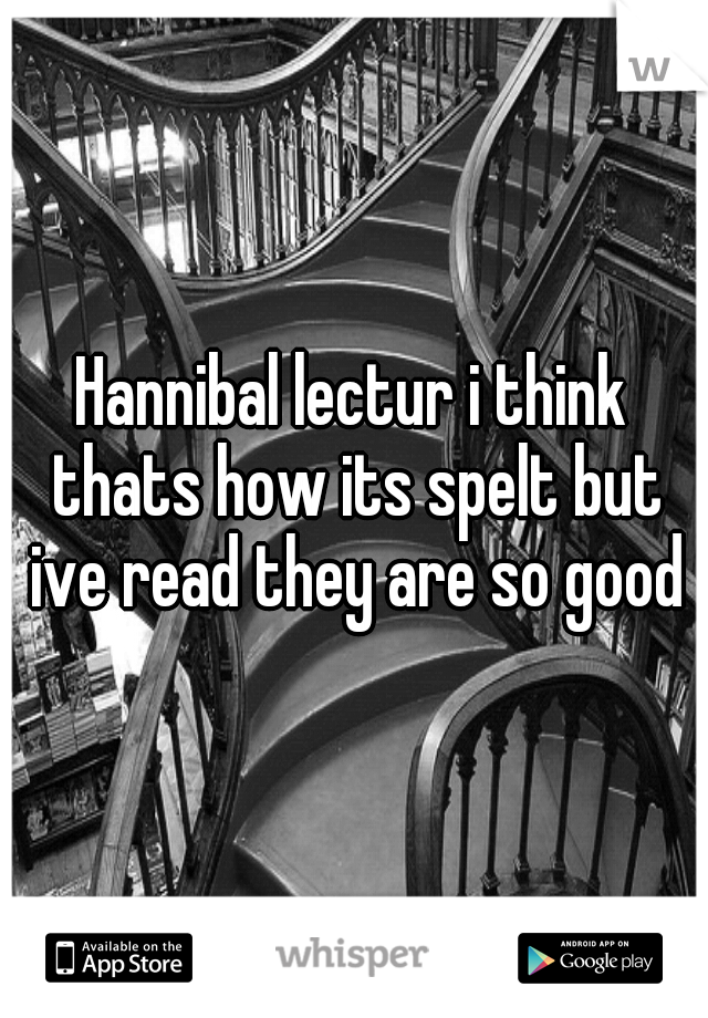 Hannibal lectur i think thats how its spelt but ive read they are so good
