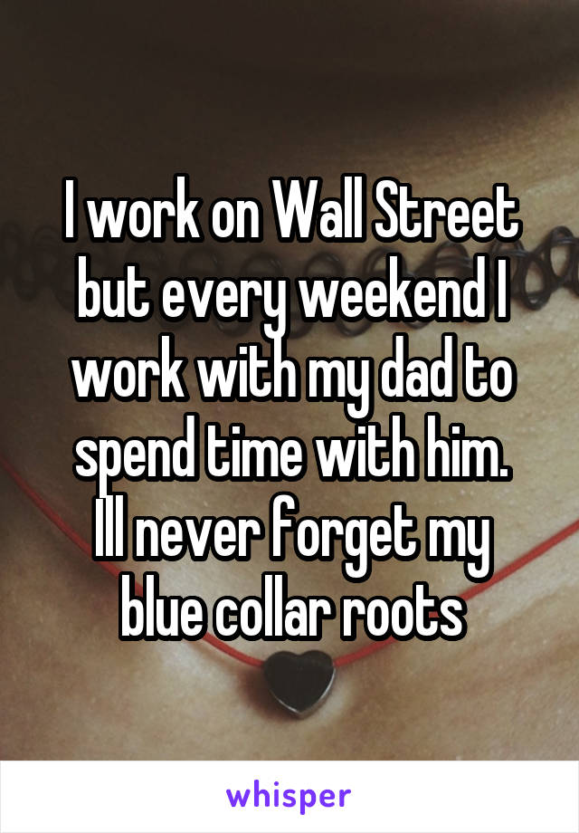 I work on Wall Street but every weekend I work with my dad to spend time with him.
Ill never forget my blue collar roots